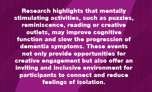 Reserach highlights that mentally stimulating activities, such as puzzles, reminiscence, reading or creative outlets, may improve cognitive function and slow the progression of dementia symptoms.