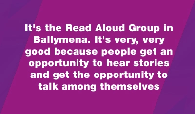 Quote from Frank "It's the Read Aloud Group in Ballymena. It's very, very good because people get an opportunity to hear stories and get the opportunity to talk among themselves"